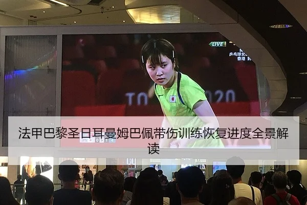 法甲巴黎圣日耳曼姆巴佩带伤训练恢复进度全景解读
