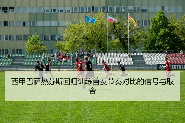 西甲巴萨热苏斯回归训练首发节奏对比的信号与取舍