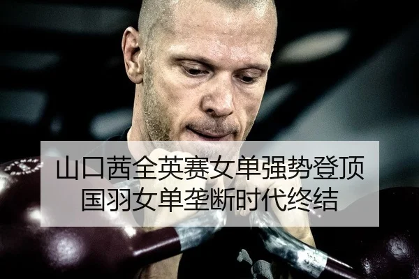 山口茜全英赛女单强势登顶 国羽女单垄断时代终结